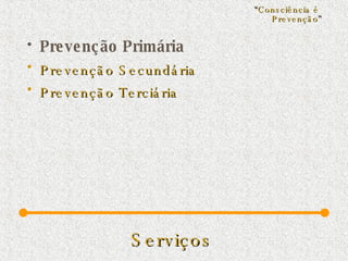 Serviços   Prevenção Primária Prevenção Secundária Prevenção Terciária “ Consciência é  Prevenção ” 