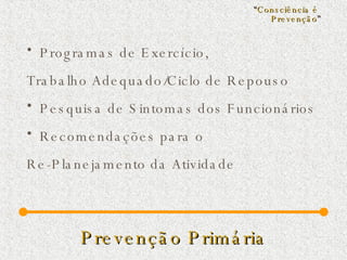 Prevenção Primária Programas de Exercício,  Trabalho Adequado/Ciclo de Repouso Pesquisa de Sintomas dos Funcionários Recomendações para o  Re-Planejamento da Atividade “ Consciência é  Prevenção ” 