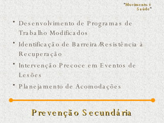 Prevenção Secundária Desenvolvimento de Programas de Trabalho Modificados Identificação de Barreira/Resistência à Recuperação Intervenção Precoce em Eventos de Lesões Planejamento de Acomodações “ Movimento é Saúde ” 