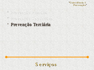 Serviços   Prevenção Primária Prevenção Secundária Prevenção Terciária “ Consciência é  Prevenção ” 