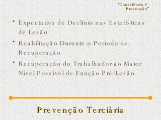 Prevenção Terciária Expectativa de Declínio nas Estatísticas de Lesão Reabilitação Durante o Período de Recuperação Recuperação do Trabalhador ao Maior Nível Possível de Função Pré-Lesão “ Consciência é  Prevenção ” 