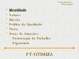 FT-OTIMIZA Identidade Valores Missão  Política da Qualidade  Visão Áreas de Atuações Fisioterapia do Trabalho Ergonomia “ Consciência é  Prevenção ” 
