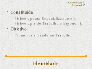 Identidade Constituída Fisioterapeuta Especializando em Fisioterapia do Trabalho e Ergonomia  Objetivo Promover a Saúde no Trabalho “ Consciência é  Prevenção ” 