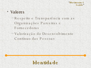 Identidade Valores Respeito e Transparência com as Organizações Parceiras e Fornecedoras Valorização do Desenvolvimento Contínuo das Pessoas “ Movimento é Saúde ” 