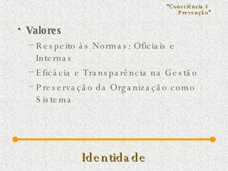 Identidade Valores Respeito às Normas: Oficiais e Internas  Eficácia e Transparência na Gestão Preservação da Organização como Sistema “ Consciência é  Prevenção ” 