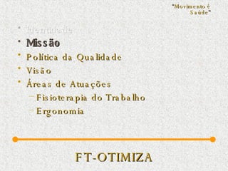 FT-OTIMIZA Identidade Missão   Política da Qualidade  Visão Áreas de Atuações Fisioterapia do Trabalho Ergonomia “ Movimento é Saúde ” 