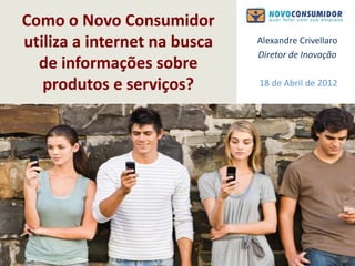 Como o Novo Consumidor
utiliza a internet na busca   Alexandre Crivellaro
                              Diretor de Inovação
  de informações sobre
   produtos e serviços?       18 de Abril de 2012
 