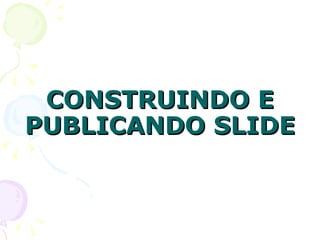 CONSTRUINDO E PUBLICANDO SLIDE 