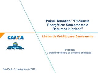 Painel Temático: “Eficiência
Energética: Saneamento e
Recursos Hídricos”
Linhas de Crédito para Saneamento
13º COBEE
Congresso Brasileiro de Eficiência Energética
São Paulo, 31 de Agosto de 2016
 