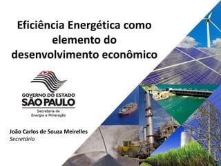 João Carlos de Souza Meirelles
Secretário
Eficiência Energética como
elemento do
desenvolvimento econômico
 