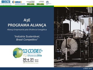 A3E
PROGRAMA ALIANÇA
Aliança Empresarial pela Eficiência Energética
“Indústria Sustentável,
Brasil Competitivo”
COBEE 2016
 