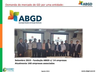 www.abgd.com.brAgosto/2016
Setembro 2015 - fundação ABGD c/ 14 empresas
Atualmente 160 empresas associadas
Demanda do mercado de GD por uma entidade:
 