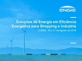 Soluções de Energia em Eficiência
Energética para Shopping e Industria
COBEE, 30 e 31 de agosto de 2016
 