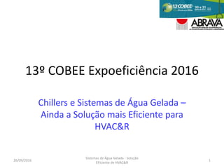 13º COBEE Expoeficiência 2016
Chillers e Sistemas de Água Gelada –
Ainda a Solução mais Eficiente para
HVAC&R
26/09/2016 1
Sistemas de Água Gelada - Solução
EFiciente de HVAC&R
 