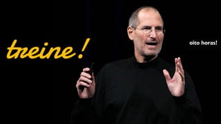 treine! 
oito horas!  