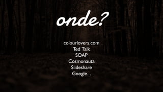 onde? 
colourlovers.com 
Ted Talk 
SOAP 
Cosmonauta 
Slideshare 
Google... 