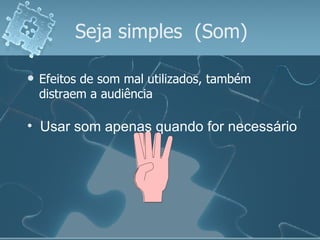 Seja simples  (Som) Efeitos de som mal utilizados, também distraem a audiência Usar som apenas quando for necessário 