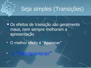 Seja simples (Transições) Os efeitos de transição são geralmente maus, nem sempre melhoram a apresentação O melhor efeito é "Aparecer” e "Desaparecer"   