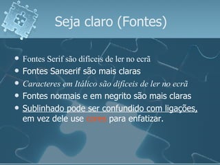 Fontes  Serif são difíceis de ler no ecrã Fontes Sanserif são mais claras Caracteres em Itálico são difíceis de ler no ecrã Fontes normais e em negrito são mais claras Sublinhado pode ser confundido com ligações,  em vez dele use  cores  para enfatizar. Seja claro (Fontes) 