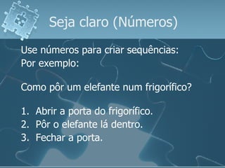 Seja claro (Números) Use números para criar sequências: Por exemplo: Como pôr um elefante num frigorífico? 1.  Abrir a porta do frigorífico. 2.  Pôr o elefante lá dentro. 3.  Fechar a porta. 