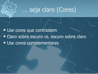 …  seja claro (Cores) Use cores que contrastem  Claro sobre escuro vs. escuro sobre claro Use cores complementares 