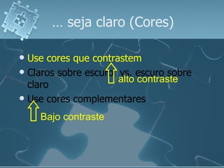 …  seja claro (Cores) Use cores que contrastem Claros sobre escuro  vs. escuro sobre claro Use cores complementares Bajo contraste alto contraste 