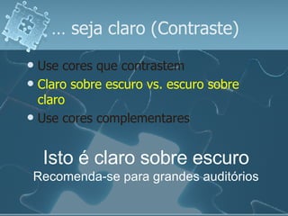…  seja claro (Contraste) Use cores que contrastem   Claro sobre escuro vs. escuro sobre claro Use cores complementares Isto é claro sobre escuro Recomenda-se para grandes auditórios 