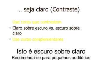 …  seja claro (Contraste) Use cores que contrastem   Claro sobre escuro vs. escuro sobre claro Use cores complementares Isto é escuro sobre claro Recomenda-se para pequenos auditórios 