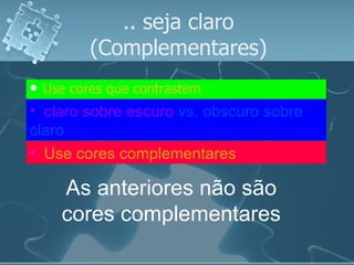.. seja claro (Complementares) Use cores que contrastem claro sobre escuro  vs. obscuro sobre claro   Use cores complementares   As anteriores não são cores complementares 