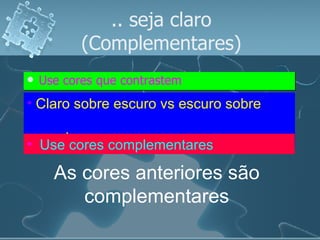 Use cores que contrastem .. seja claro (Complementares) Claro sobre escuro vs escuro sobre  claro   Use cores complementares   As cores anteriores são complementares 