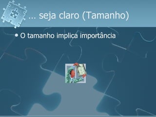 …  seja claro (Tamanho) O tamanho implica importância 