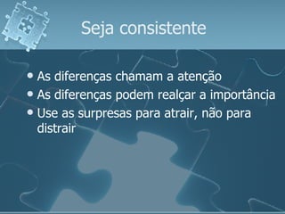 Seja consistente As diferenças chamam a atenção As diferenças podem realçar a importância Use as surpresas para atrair, não para distrair 