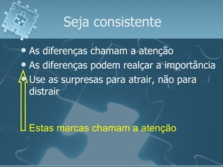 Seja consistente As diferenças chamam a atenção As diferenças podem realçar a importância Use as surpresas para atrair, não para distrair Estas marcas chamam a atenção 