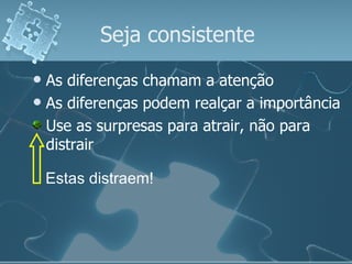 Seja consistente As diferenças chamam a atenção As diferenças podem realçar a importância Use as surpresas para atrair, não para distrair Estas distraem! 