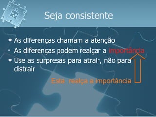 Seja consistente As diferenças chamam a atenção As diferenças podem realçar a  importância Use as surpresas para atrair, não para distrair Esta  realça a importância 