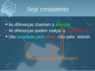 Seja consistente As diferenças chamam a  atenção As diferenças podem realçar a  importância Use  surpresas para  atrair,   não para  distrair Diferenças que confundem 