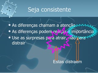 Seja consistente As diferenças chamam a atenção As diferenças podem realçar a importância Use as surpresas para atrair, não para distrair Estas distraem 