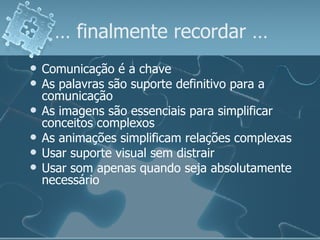 …  finalmente recordar … Comunicação é a chave As palavras são suporte definitivo para a  comunicação As imagens são essenciais para simplificar conceitos complexos As animações simplificam relações complexas Usar suporte visual sem distrair Usar som apenas quando seja absolutamente necessário 