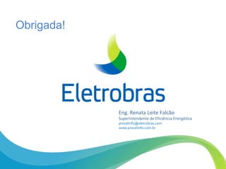 Obrigada!
Eng. Renata Leite Falcão
Superintendente de Eficiência Energética
procelinfo@eletrobras.com
www.procelinfo.com.br
 