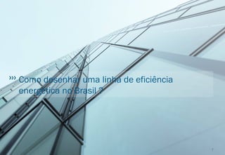 Como desenhar uma linha de eficiência
energética no Brasil ?
7
 