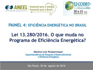 PAINEL 4: EFICIÊNCIA ENERGÉTICA NO BRASIL
Lei 13.280/2016. O que muda no
Programa de Eficiência Energética?
Máximo Luiz Pompermayer
Superintendência de Pesquisa e Desenvolvimento
e Eficiência Energética
São Paulo, 30 de agosto de 2016
 