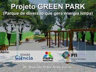 1
Projeto GREEN PARKProjeto GREEN PARK
(Parque de diversão que gera energia limpa)(Parque de diversão que gera energia limpa)
Dr. Oswaldo Hideo Ando Junior.Dr. Oswaldo Hideo Ando Junior.
 