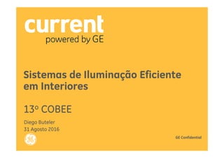 Sistemas de Iluminação Eficiente
em Interiores
13o COBEE
Diego Buteler
31 Agosto 2016
GE Confidential
 