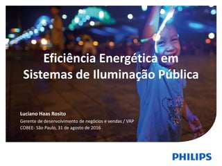 Eficiência Energética em
Sistemas de Iluminação Pública
Luciano Haas Rosito
Gerente de desenvolvimento de negócios e vendas / VAP
COBEE- São Paulo, 31 de agosto de 2016
 