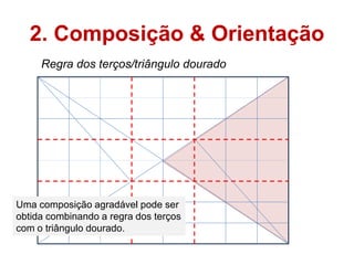 2. Composição & Orientação
     Regra dos terços/triângulo dourado




Uma composição agradável pode ser
obtida combinando a regra dos terços
com o triângulo dourado.
 