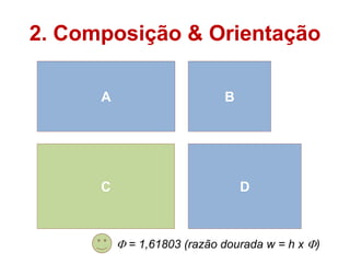 2. Composição & Orientação

      A                      B




      C                          D



           = 1,61803 (razão dourada w = h x )
 
