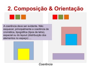 2. Composição & Orientação

A coerência deve ser evidente. Não
esquecer, principalmente a coerência de
cromática, tipográfica (tipos de letra),
espacial ou do layout (distribuição dos
elementos no espaço) …




                               Coerência
 