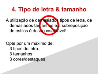 4. Tipo de letra & tamanho
A utilização de demasiados tipos de letra, de
  demasiados tamanhos e a sobreposição
  de estilos é desaconselhável!

Opte por um máximo de:
 3 tipos de letra
 3 tamanhos
 3 cores/destaques
 
