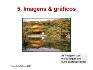 5. Imagens & gráficos




                            As imagens com
                            moldura ganham
                            outra expressividade!
Fotos: Luís Valente, 2009
 