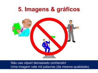 5. Imagens & gráficos




Não use clipart demasiado conhecido!
Uma imagem vale mil palavras (da mesma qualidade).
 